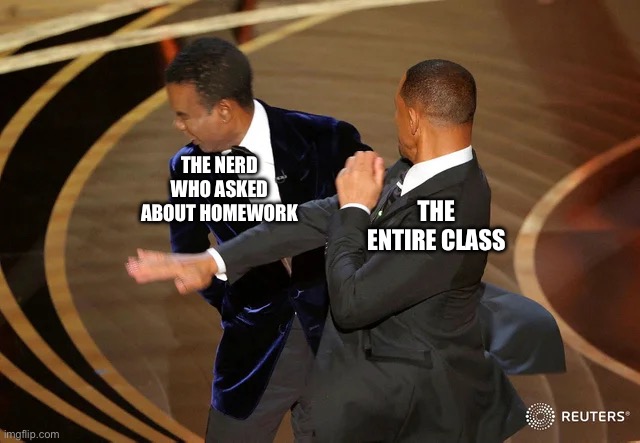 No class nerds | THE NERD WHO ASKED ABOUT HOMEWORK; THE ENTIRE CLASS | image tagged in will smith punching chris rock | made w/ Imgflip meme maker