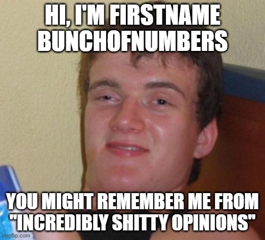 10 Guy Meme | HI, I'M FIRSTNAME BUNCHOFNUMBERS; YOU MIGHT REMEMBER ME FROM "INCREDIBLY SHITTY OPINIONS" | image tagged in memes,10 guy | made w/ Imgflip meme maker