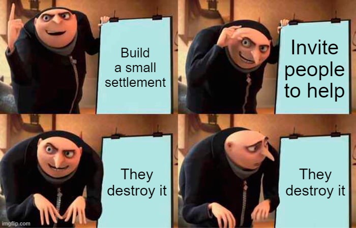 True | Build a small settlement; Invite people to help; They destroy it; They destroy it | image tagged in memes,gru's plan | made w/ Imgflip meme maker