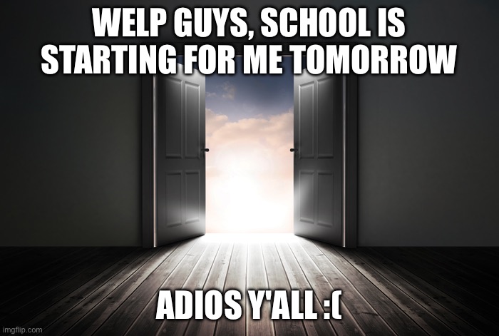 :pain: | WELP GUYS, SCHOOL IS STARTING FOR ME TOMORROW; ADIOS Y'ALL :( | image tagged in open door,school,school sucks,pain,goodbye | made w/ Imgflip meme maker