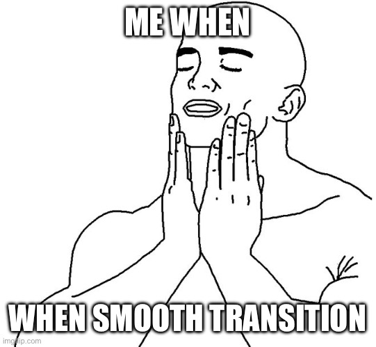 Satisfaction | ME WHEN WHEN SMOOTH TRANSITION | image tagged in satisfaction | made w/ Imgflip meme maker