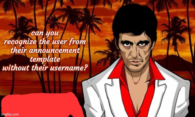 iUnFunny's Scarface template | can you recognize the user from their announcement template without their username? | image tagged in iunfunny's scarface template | made w/ Imgflip meme maker