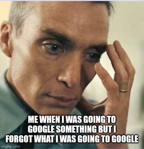 Breh | ME WHEN I WAS GOING TO GOOGLE SOMETHING BUT I FORGOT WHAT I WAS GOING TO GOOGLE | image tagged in oppenheimer disappointment,memes,funny memes,funny,dank,dank memes | made w/ Imgflip meme maker