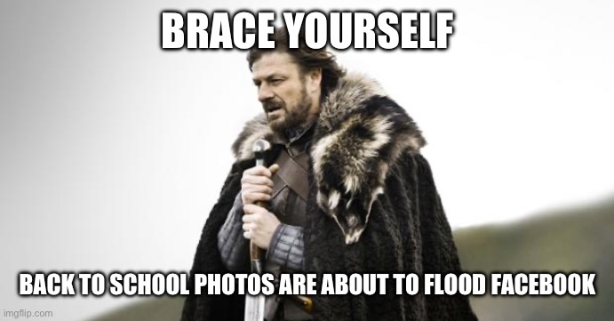 Back to school | BRACE YOURSELF; BACK TO SCHOOL PHOTOS ARE ABOUT TO FLOOD FACEBOOK | image tagged in winter is coming | made w/ Imgflip meme maker