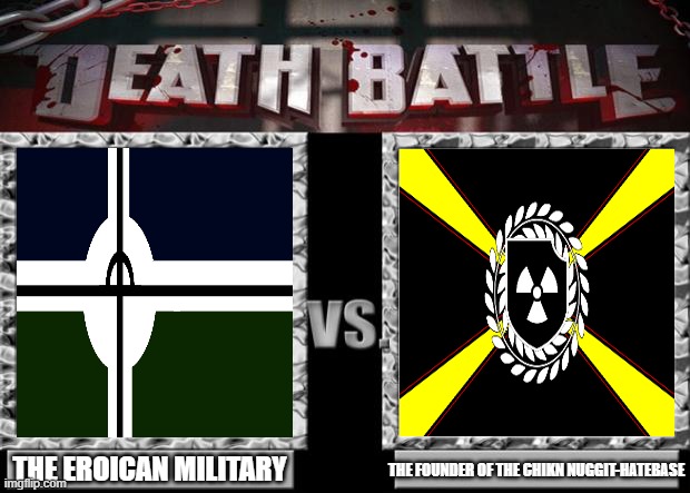 THE BATTLE TO THE DEATH OF DEATH OF WAR. | THE FOUNDER OF THE CHIKN NUGGIT-HATEBASE; THE EROICAN MILITARY | image tagged in death battle,pro-fandom,anti-neo nazi | made w/ Imgflip meme maker