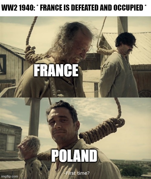 "You'll get used to it" | WW2 1940: * FRANCE IS DEFEATED AND OCCUPIED *; FRANCE; POLAND | image tagged in first time,history,world war 2,france,poland,james franco first time | made w/ Imgflip meme maker
