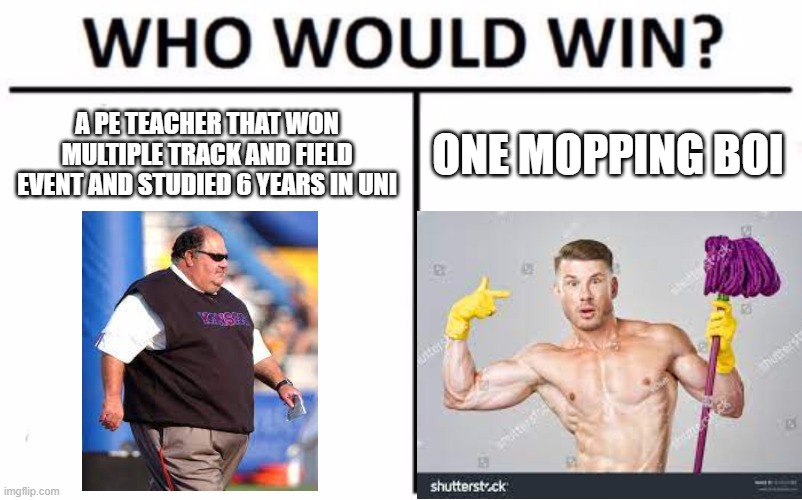 rrrrrrrrrrreeeeeeeeeeeeeeeeeeeeeeeeeeeeeeeeeeeeeeeeeeee | A PE TEACHER THAT WON MULTIPLE TRACK AND FIELD EVENT AND STUDIED 6 YEARS IN UNI; ONE MOPPING BOI | image tagged in memes,who would win | made w/ Imgflip meme maker