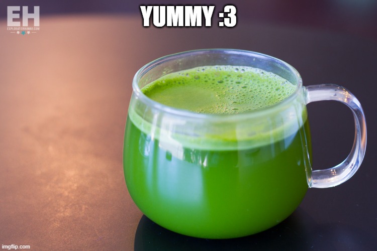 Matcha Green Tea | YUMMY :3 | image tagged in matcha green tea | made w/ Imgflip meme maker