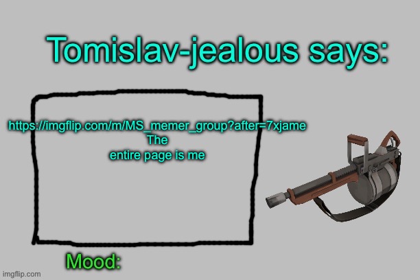 Tomislav-jealous announcement template | https://imgflip.com/m/MS_memer_group?after=7xjame
The entire page is me | image tagged in tomislav-jealous announcement template | made w/ Imgflip meme maker