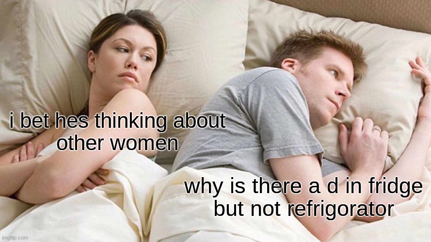 I Bet He's Thinking About Other Women | i bet hes thinking about
other women; why is there a d in fridge
but not refrigorator | image tagged in memes,i bet he's thinking about other women | made w/ Imgflip meme maker