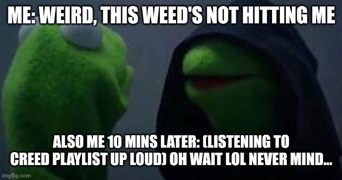 "My Sacrifice" truly is a banger though | ME: WEIRD, THIS WEED'S NOT HITTING ME; ALSO ME 10 MINS LATER: (LISTENING TO CREED PLAYLIST UP LOUD) OH WAIT LOL NEVER MIND... | image tagged in me and also me,creed,rock music,weed,medical marijuana,sesame street | made w/ Imgflip meme maker