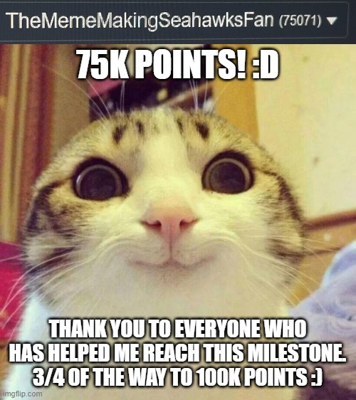 75k points | 75K POINTS! :D; THANK YOU TO EVERYONE WHO HAS HELPED ME REACH THIS MILESTONE. 3/4 OF THE WAY TO 100K POINTS :) | image tagged in memes,smiling cat | made w/ Imgflip meme maker