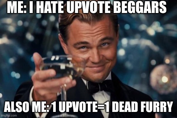 Leonardo Dicaprio Cheers | ME: I HATE UPVOTE BEGGARS; ALSO ME: 1 UPVOTE=1 DEAD FURRY | image tagged in memes,leonardo dicaprio cheers | made w/ Imgflip meme maker