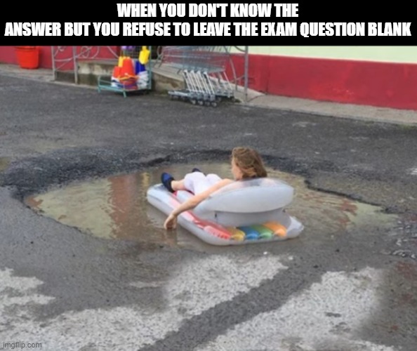 when the exam is so hard but you don't want to fail | WHEN YOU DON'T KNOW THE ANSWER BUT YOU REFUSE TO LEAVE THE EXAM QUESTION BLANK | image tagged in memes | made w/ Imgflip meme maker