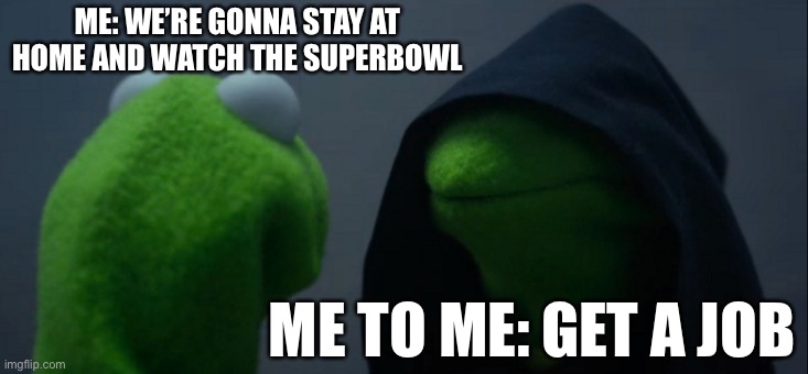 Has this ever happened to you? | ME: WE’RE GONNA STAY AT HOME AND WATCH THE SUPERBOWL; ME TO ME: GET A JOB | image tagged in memes,evil kermit | made w/ Imgflip meme maker