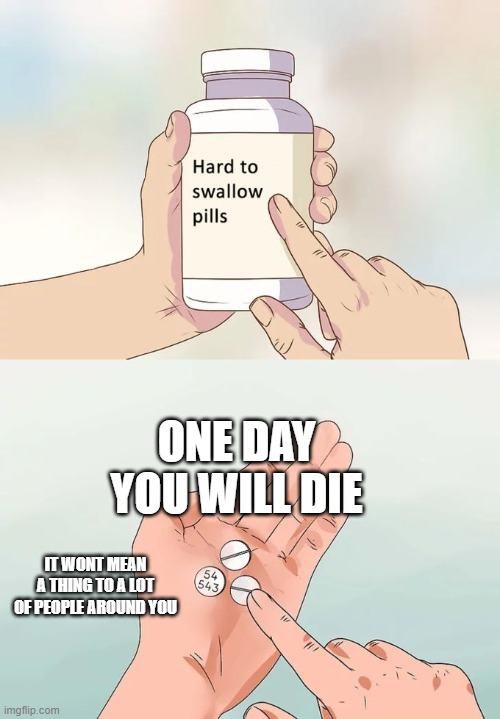 Hard To Swallow Pills Meme | ONE DAY YOU WILL DIE; IT WONT MEAN A THING TO A LOT OF PEOPLE AROUND YOU | image tagged in memes,hard to swallow pills | made w/ Imgflip meme maker