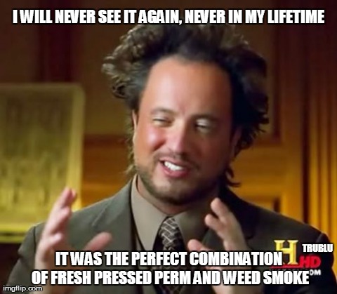 Ancient Aliens Meme | I WILL NEVER SEE IT AGAIN, NEVER IN MY LIFETIME IT WAS THE PERFECT COMBINATION OF FRESH PRESSED PERM AND WEED SMOKE TRUBLU | image tagged in memes,ancient aliens | made w/ Imgflip meme maker