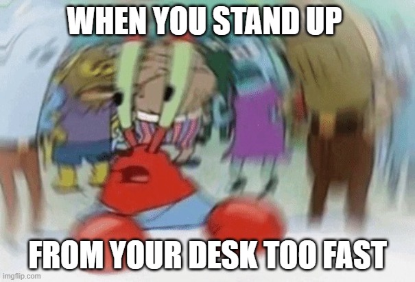 everything seems to be moving | WHEN YOU STAND UP; FROM YOUR DESK TOO FAST | image tagged in mr crabs dizzy,memes,meme,relatable,relatable memes | made w/ Imgflip meme maker