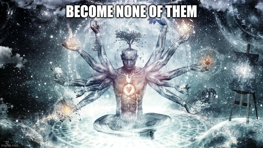 Ascendant human | BECOME NONE OF THEM | image tagged in ascendant human | made w/ Imgflip meme maker