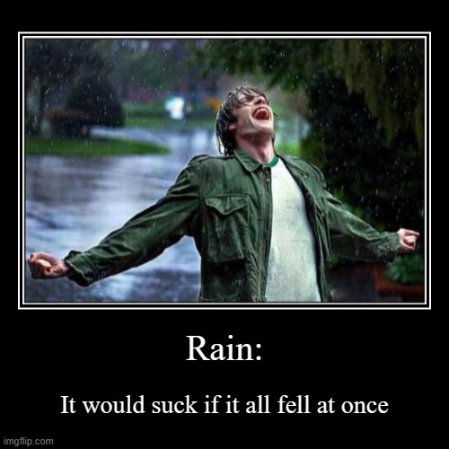 it would though | Rain: | It would suck if it all fell at once | image tagged in funny,demotivationals | made w/ Imgflip demotivational maker