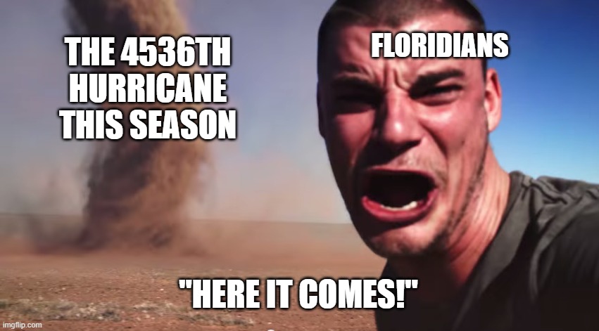 Here it comes | FLORIDIANS; THE 4536TH HURRICANE THIS SEASON; "HERE IT COMES!" | image tagged in here it comes | made w/ Imgflip meme maker