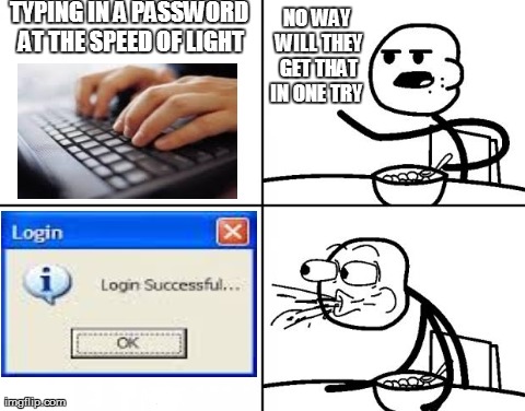 Blank Cereal Guy | TYPING IN A PASSWORD AT THE SPEED OF LIGHT NO WAY WILL THEY GET THAT IN ONE TRY | image tagged in blank cereal guy | made w/ Imgflip meme maker