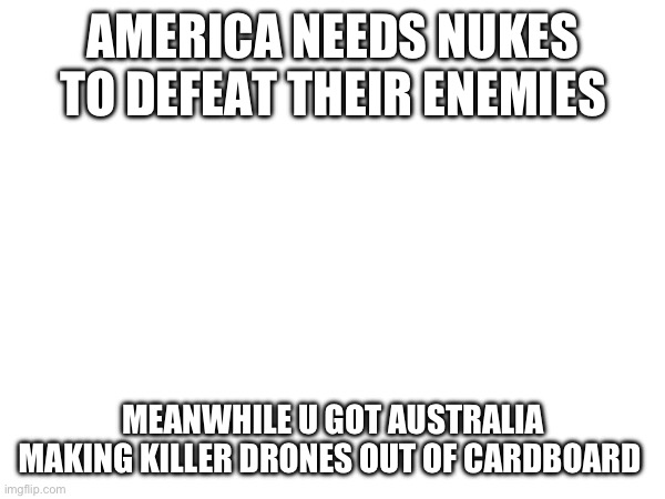 AMERICA NEEDS NUKES TO DEFEAT THEIR ENEMIES; MEANWHILE U GOT AUSTRALIA MAKING KILLER DRONES OUT OF CARDBOARD | made w/ Imgflip meme maker