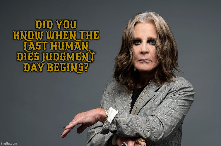 OZZY | DID YOU KNOW WHEN THE LAST HUMAN DIES JUDGMENT DAY BEGINS? | image tagged in rock god | made w/ Imgflip meme maker