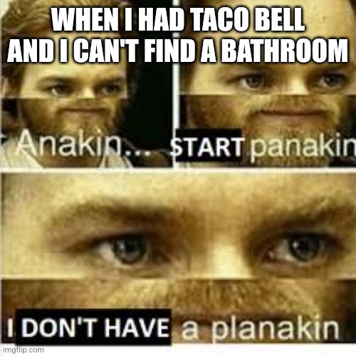 Anikan start panikan i dont have a planikan | WHEN I HAD TACO BELL AND I CAN'T FIND A BATHROOM | image tagged in anikan start panikan i dont have a planikan | made w/ Imgflip meme maker