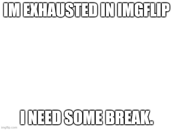 i will back on 3-4 days. | IM EXHAUSTED IN IMGFLIP; I NEED SOME BREAK. | made w/ Imgflip meme maker