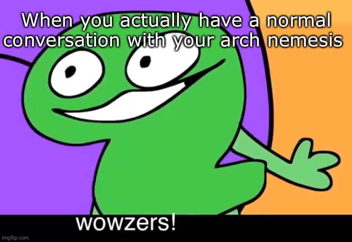 Wowzers! | When you actually have a normal conversation with your arch nemesis | image tagged in wowzers | made w/ Imgflip meme maker