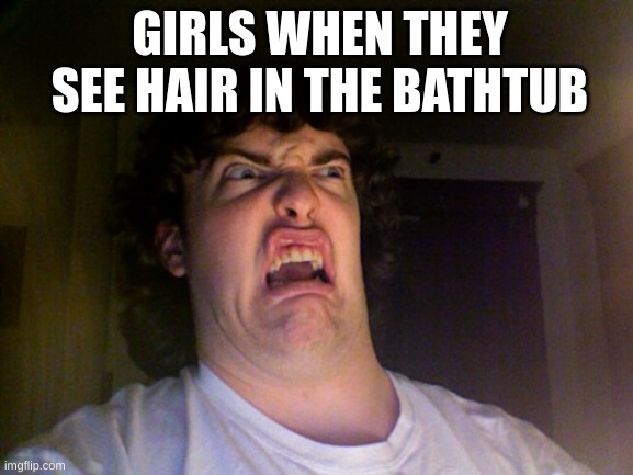 only irls will understand this TvT | GIRLS WHEN THEY SEE HAIR IN THE BATHTUB | image tagged in memes,oh no | made w/ Imgflip meme maker