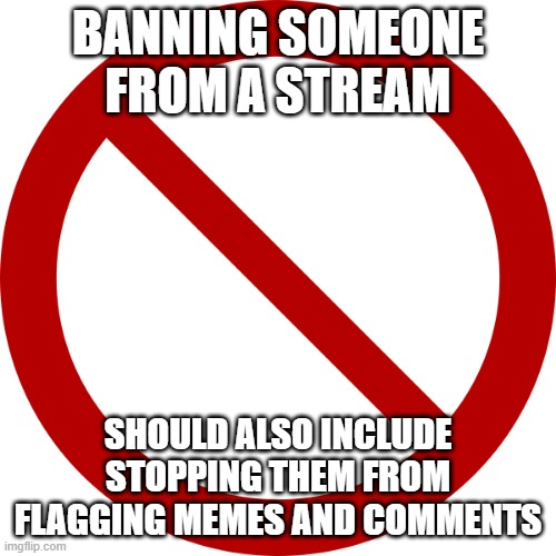 Would Help Cut Down on the Trolls | BANNING SOMEONE FROM A STREAM; SHOULD ALSO INCLUDE STOPPING THEM FROM FLAGGING MEMES AND COMMENTS | image tagged in no sign | made w/ Imgflip meme maker