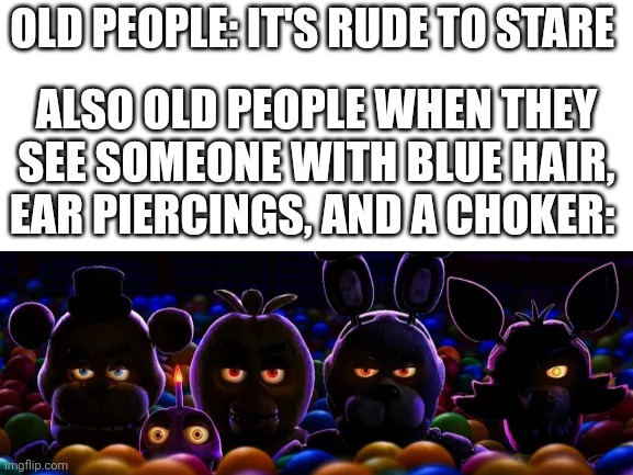 Har har har har har har hahar hahar | OLD PEOPLE: IT'S RUDE TO STARE; ALSO OLD PEOPLE WHEN THEY SEE SOMEONE WITH BLUE HAIR, EAR PIERCINGS, AND A CHOKER: | image tagged in five nights at freddys,fnaf | made w/ Imgflip meme maker