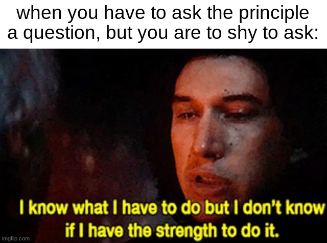 im actually so shy ngl | when you have to ask the principle a question, but you are to shy to ask: | image tagged in i know what i have to do but i don t know if i have the strength | made w/ Imgflip meme maker