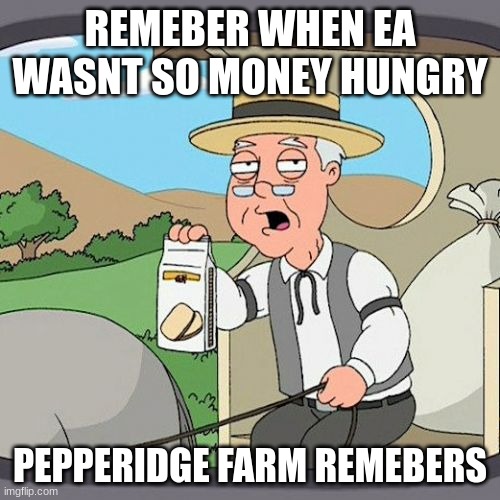 EA used to not be so money hungry | REMEBER WHEN EA WASNT SO MONEY HUNGRY; PEPPERIDGE FARM REMEBERS | image tagged in memes,pepperidge farm remembers,electronic arts | made w/ Imgflip meme maker