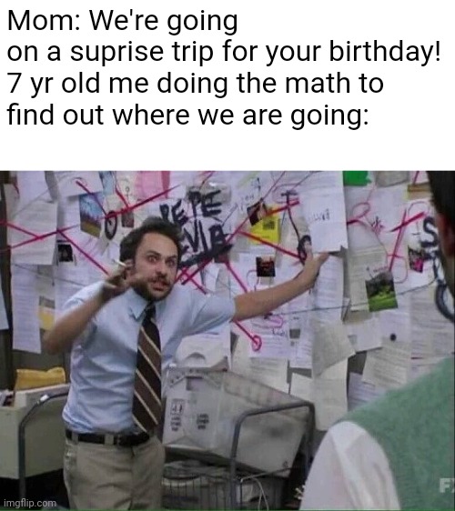 FR tho | Mom: We're going on a suprise trip for your birthday!

7 yr old me doing the math to find out where we are going: | image tagged in pepe silvia,childhood | made w/ Imgflip meme maker