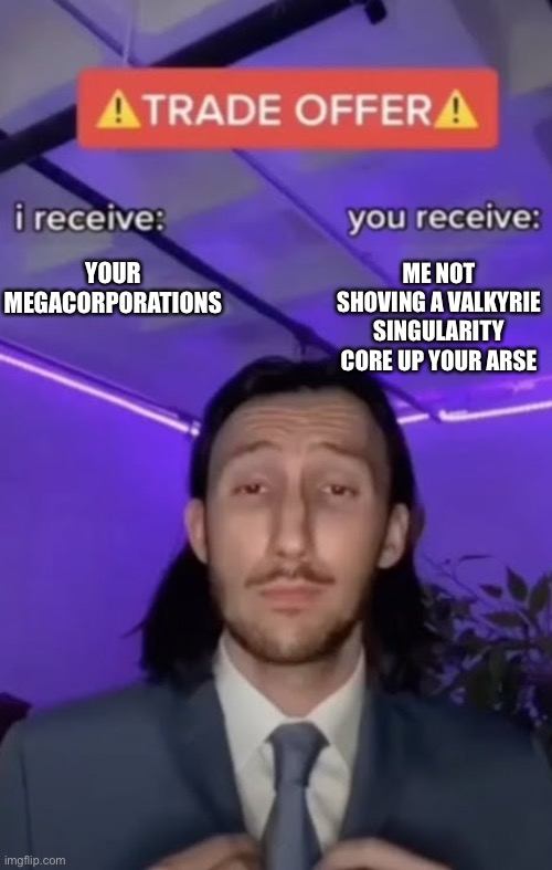 You recieve I recieve | YOUR MEGACORPORATIONS; ME NOT SHOVING A VALKYRIE SINGULARITY CORE UP YOUR ARSE | image tagged in you recieve i recieve | made w/ Imgflip meme maker