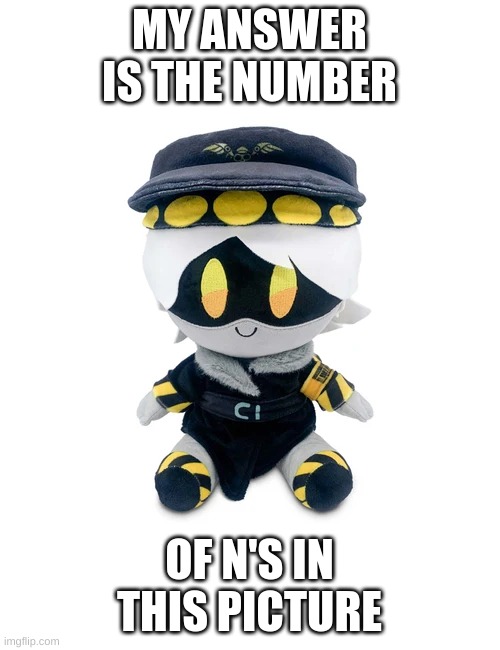 N Plushie | MY ANSWER IS THE NUMBER OF N'S IN THIS PICTURE | image tagged in n plushie | made w/ Imgflip meme maker
