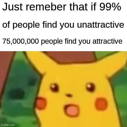 Surprised Pikachu Meme | Just remeber that if 99%; of people find you unattractive; 75,000,000 people find you attractive | image tagged in memes,surprised pikachu,99 percent | made w/ Imgflip meme maker
