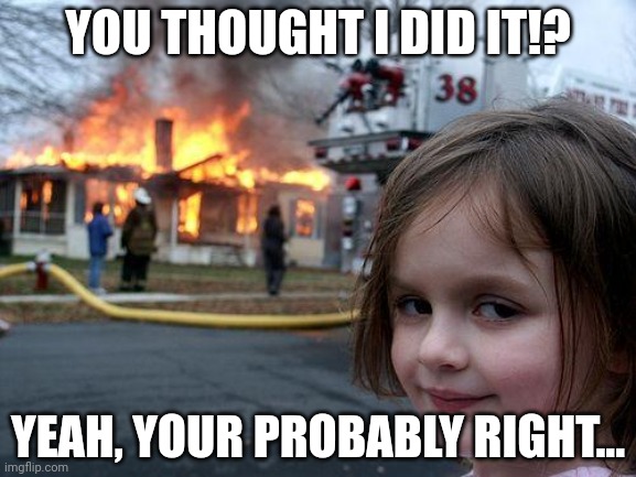 What!? | YOU THOUGHT I DID IT!? YEAH, YOUR PROBABLY RIGHT... | image tagged in memes,disaster girl | made w/ Imgflip meme maker