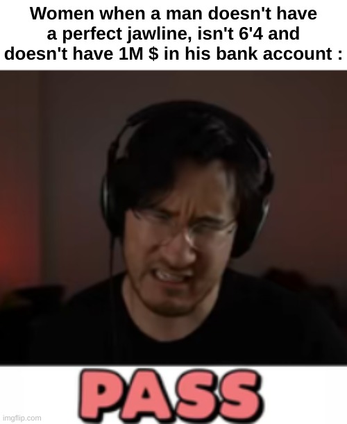 Women... | Women when a man doesn't have a perfect jawline, isn't 6'4 and doesn't have 1M $ in his bank account : | image tagged in memes,funny,relatable,women,markiplier pass,front page plz | made w/ Imgflip meme maker