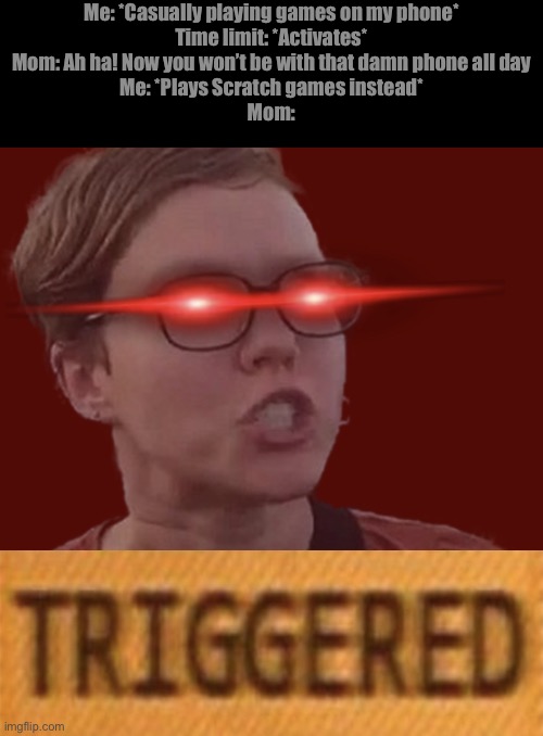 Scratch is love, Scratch is life (/j) | Me: *Casually playing games on my phone*
Time limit: *Activates*
Mom: Ah ha! Now you won’t be with that damn phone all day
Me: *Plays Scratch games instead*
Mom: | image tagged in omega triggered feminist,trigerd | made w/ Imgflip meme maker