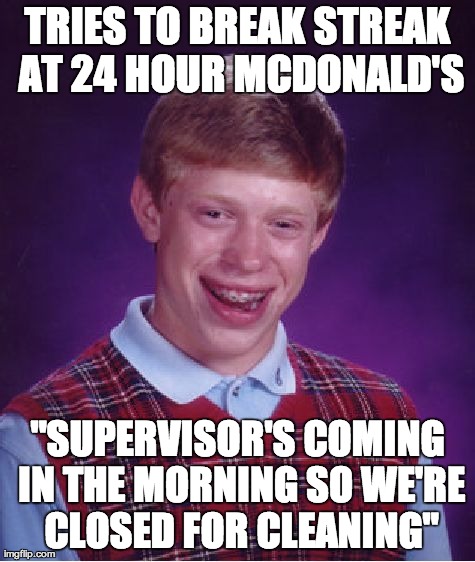Bad Luck Brian Meme | TRIES TO BREAK STREAK AT 24 HOUR MCDONALD'S "SUPERVISOR'S COMING IN THE MORNING SO WE'RE CLOSED FOR CLEANING" | image tagged in memes,bad luck brian | made w/ Imgflip meme maker