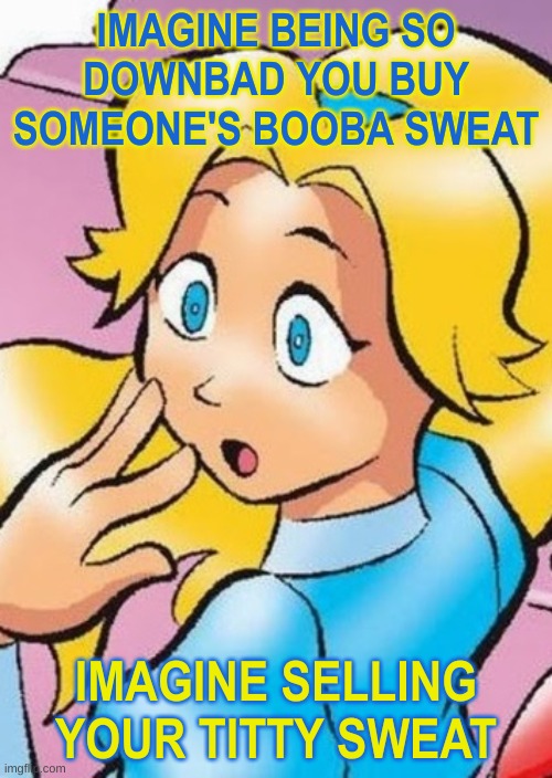 maria gasp | IMAGINE BEING SO DOWNBAD YOU BUY SOMEONE'S BOOBA SWEAT; IMAGINE SELLING YOUR TITTY SWEAT | image tagged in maria gasp | made w/ Imgflip meme maker