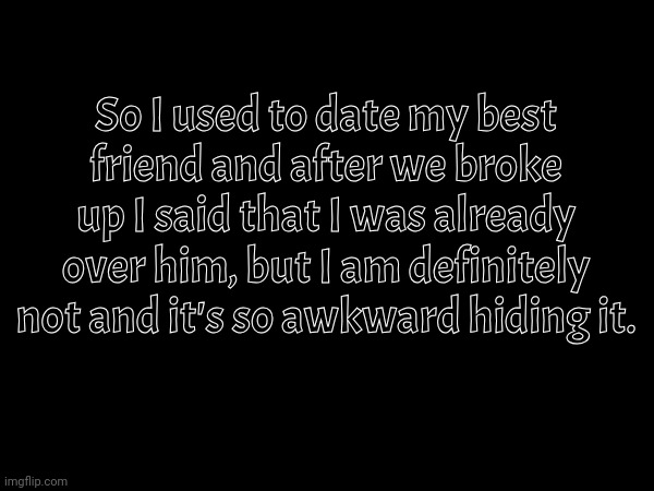 Title | So I used to date my best friend and after we broke up I said that I was already over him, but I am definitely not and it's so awkward hiding it. | made w/ Imgflip meme maker