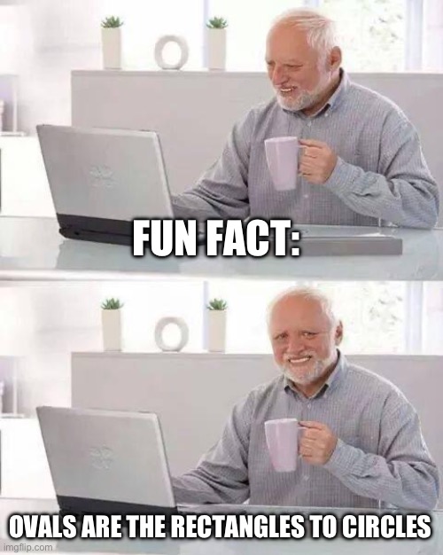 Harold's fun fact | FUN FACT:; OVALS ARE THE RECTANGLES TO CIRCLES | image tagged in memes,hide the pain harold | made w/ Imgflip meme maker