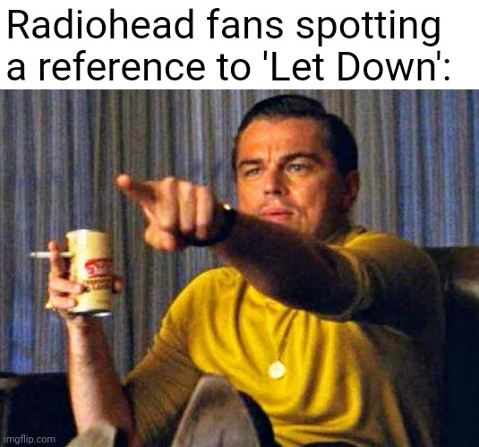 Leonardo Dicaprio pointing at tv | Radiohead fans spotting a reference to 'Let Down': | image tagged in leonardo dicaprio pointing at tv,radiohead | made w/ Imgflip meme maker