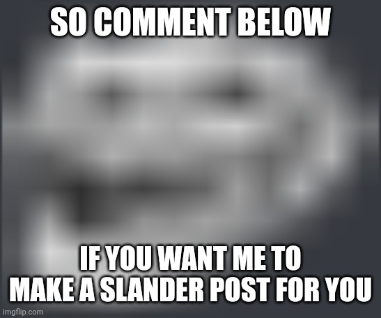 Don't worry, I'm gonna do my best not to offend anyone | SO COMMENT BELOW; IF YOU WANT ME TO MAKE A SLANDER POST FOR YOU | image tagged in extremely low quality troll face | made w/ Imgflip meme maker