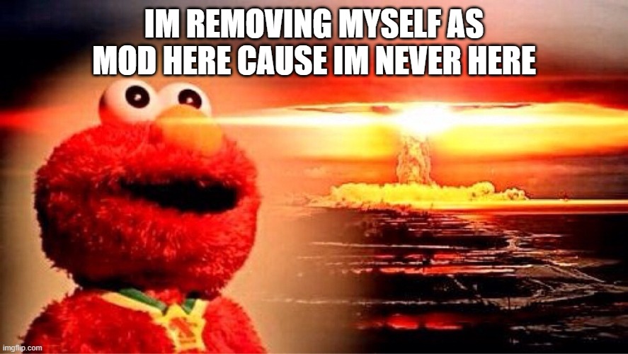 elmo nuclear explosion | IM REMOVING MYSELF AS MOD HERE CAUSE IM NEVER HERE | image tagged in elmo nuclear explosion | made w/ Imgflip meme maker